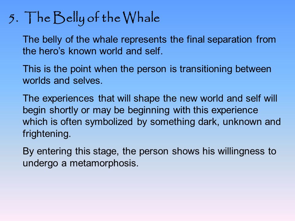 5. The Belly of the Whale The belly of the whale represents the final separation from the hero’s known world and self.