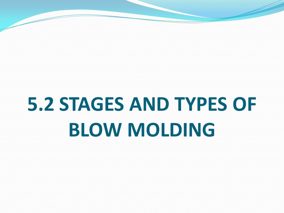 5.2 STAGES AND TYPES OF BLOW MOLDING