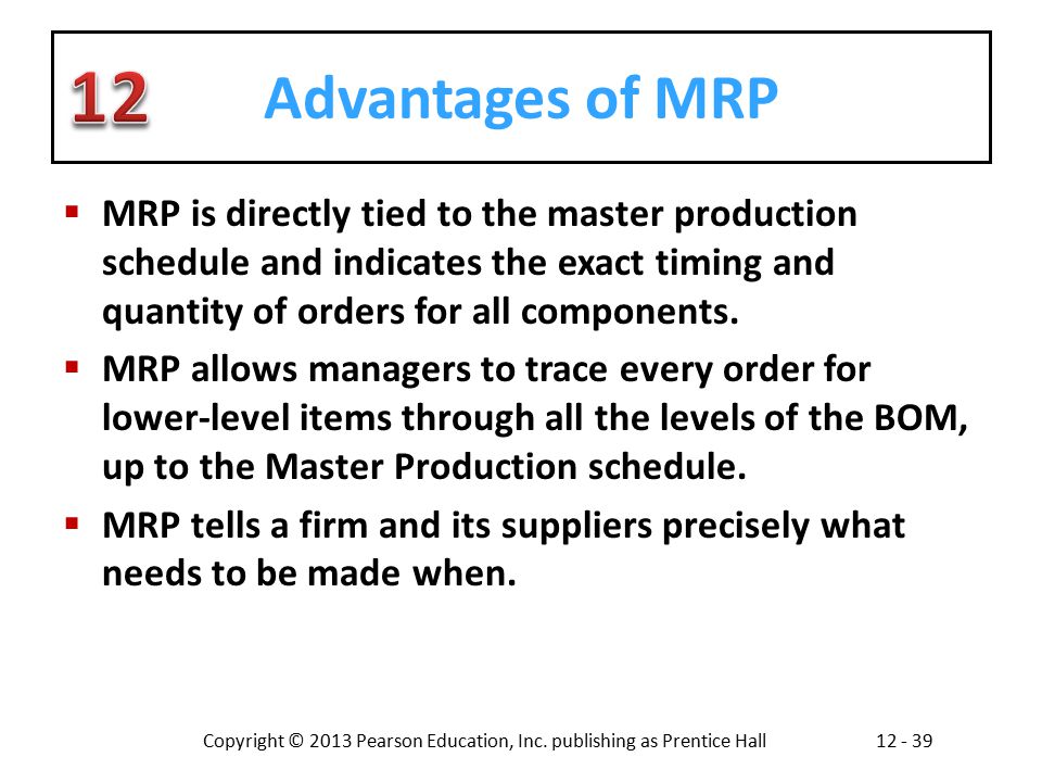 Advantages of MRP MRP is directly tied to the master production schedule and indicates the exact timing and quantity of orders for all components.