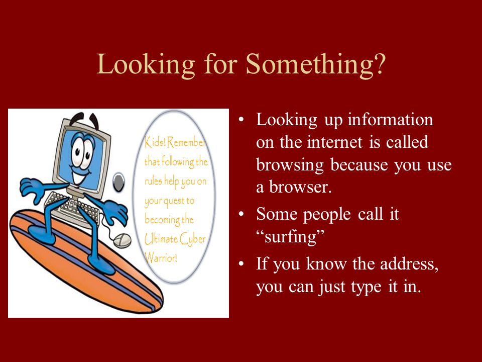 Looking for Something Looking up information on the internet is called browsing because you use a browser.