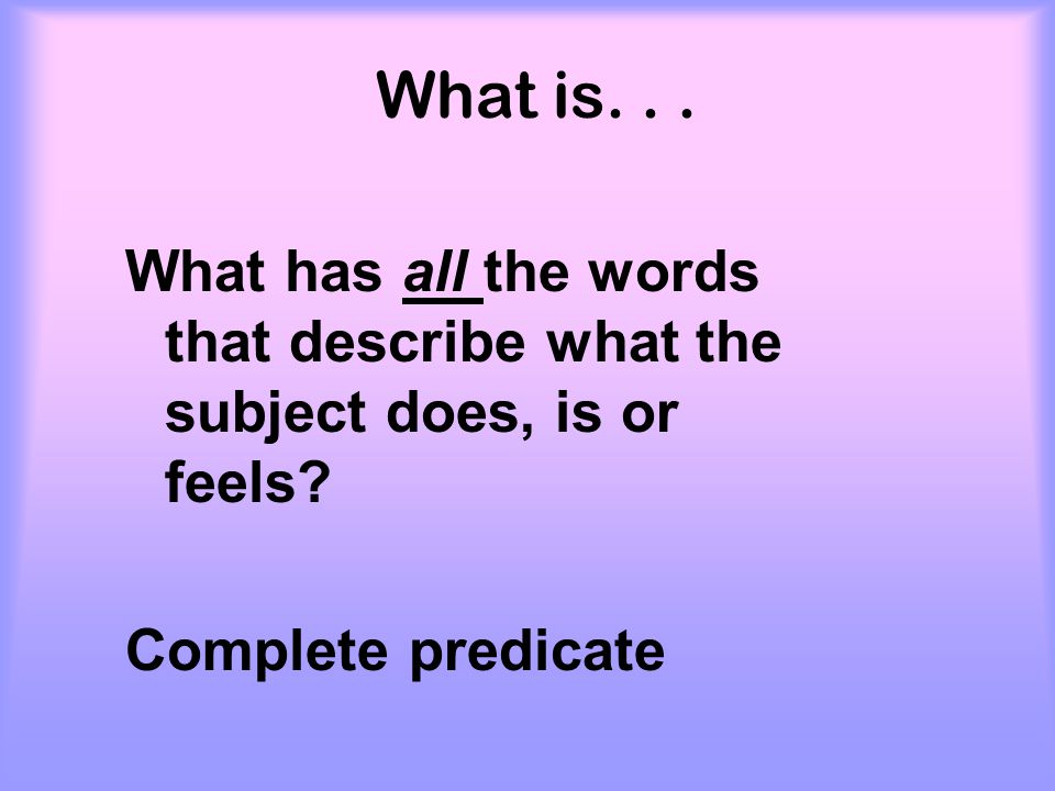 What is. What has all the words that describe what the subject does, is or feels.