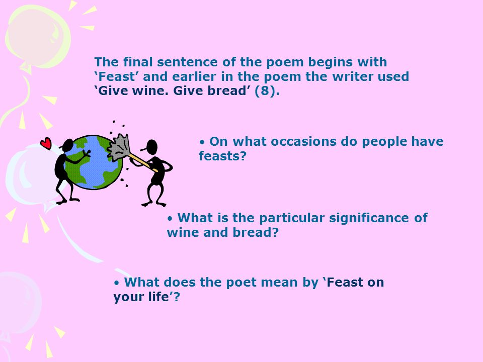 The final sentence of the poem begins with ‘Feast’ and earlier in the poem the writer used ‘Give wine. Give bread’ (8).