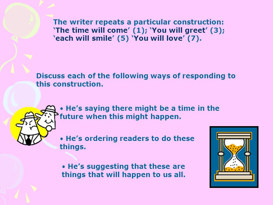 The writer repeats a particular construction: ‘The time will come’ (1); ‘You will greet’ (3); ‘each will smile’ (5) ‘You will love’ (7).