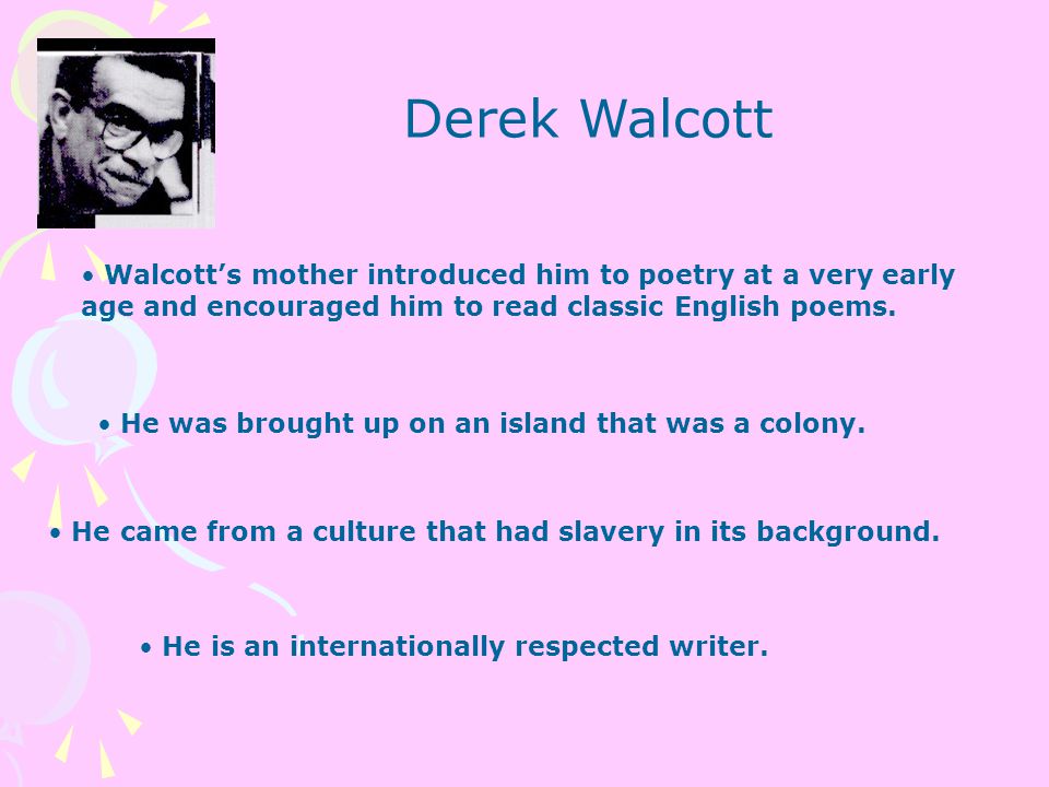 Derek Walcott Walcott’s mother introduced him to poetry at a very early age and encouraged him to read classic English poems.