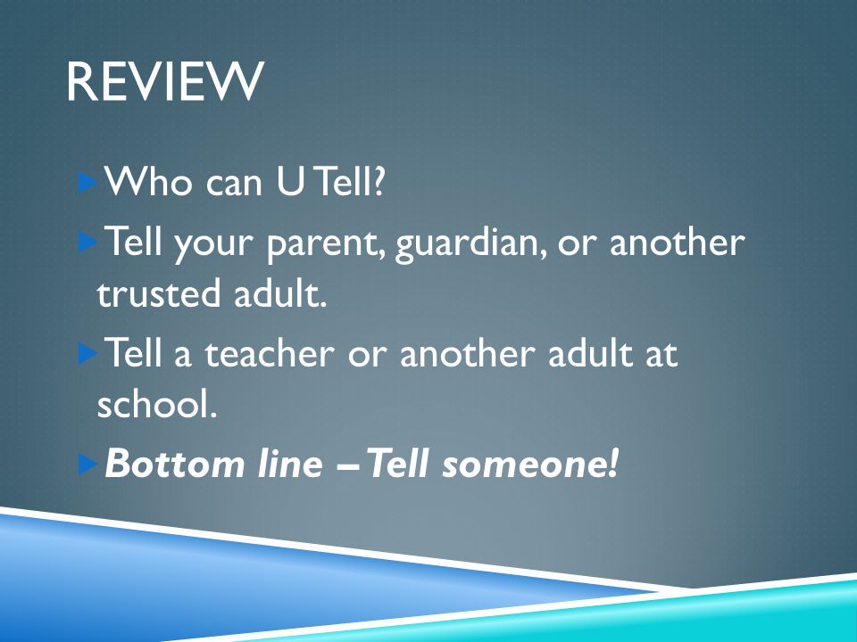 Review Who can U Tell Tell your parent, guardian, or another trusted adult. Tell a teacher or another adult at school.