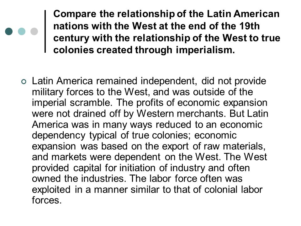 Compare the relationship of the Latin American nations with the West at the end of the 19th century with the relationship of the West to true colonies created through imperialism.