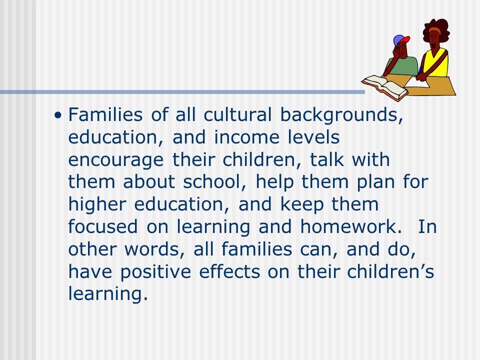 Families of all cultural backgrounds, education, and income levels encourage their children, talk with them about school, help them plan for higher education, and keep them focused on learning and homework.