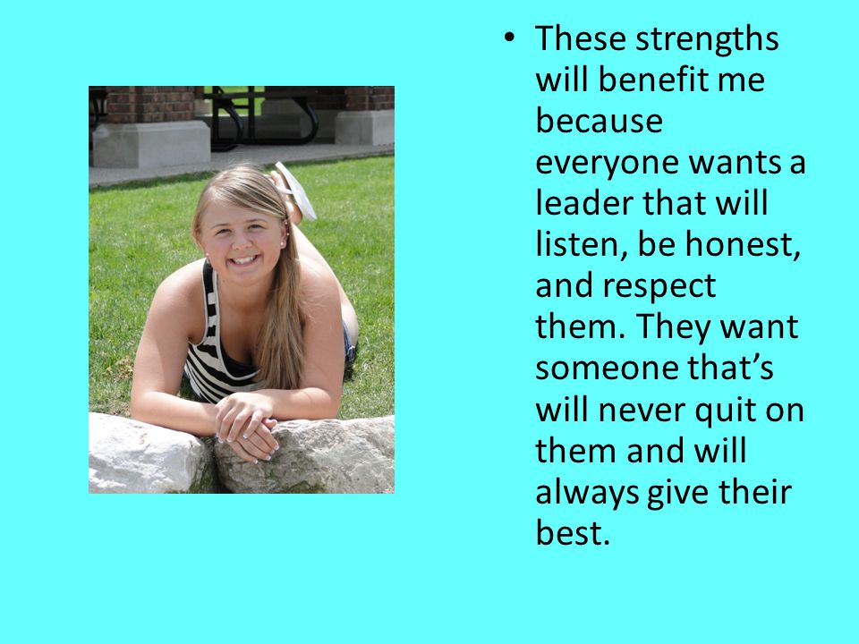 These strengths will benefit me because everyone wants a leader that will listen, be honest, and respect them.