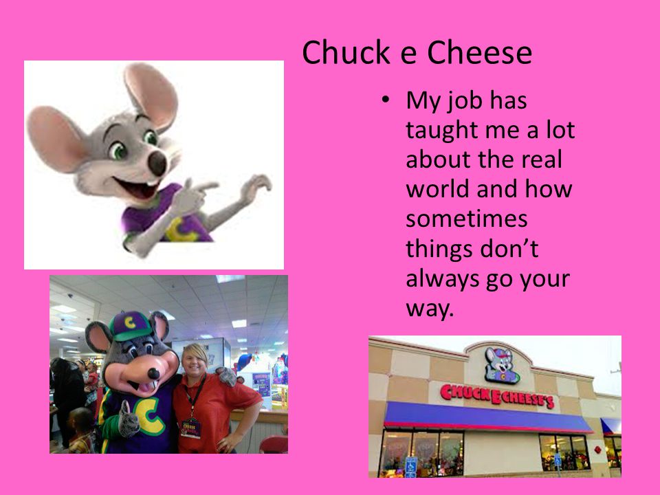 Chuck e Cheese My job has taught me a lot about the real world and how sometimes things don’t always go your way.
