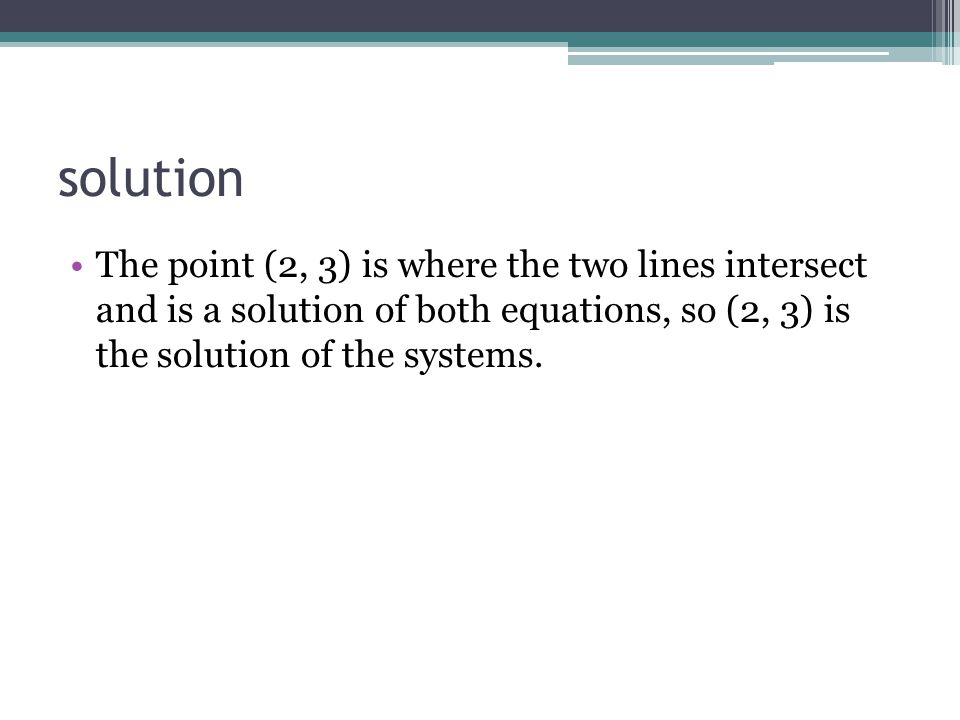 solution The point (2, 3) is where the two lines intersect and is a solution of both equations, so (2, 3) is the solution of the systems.