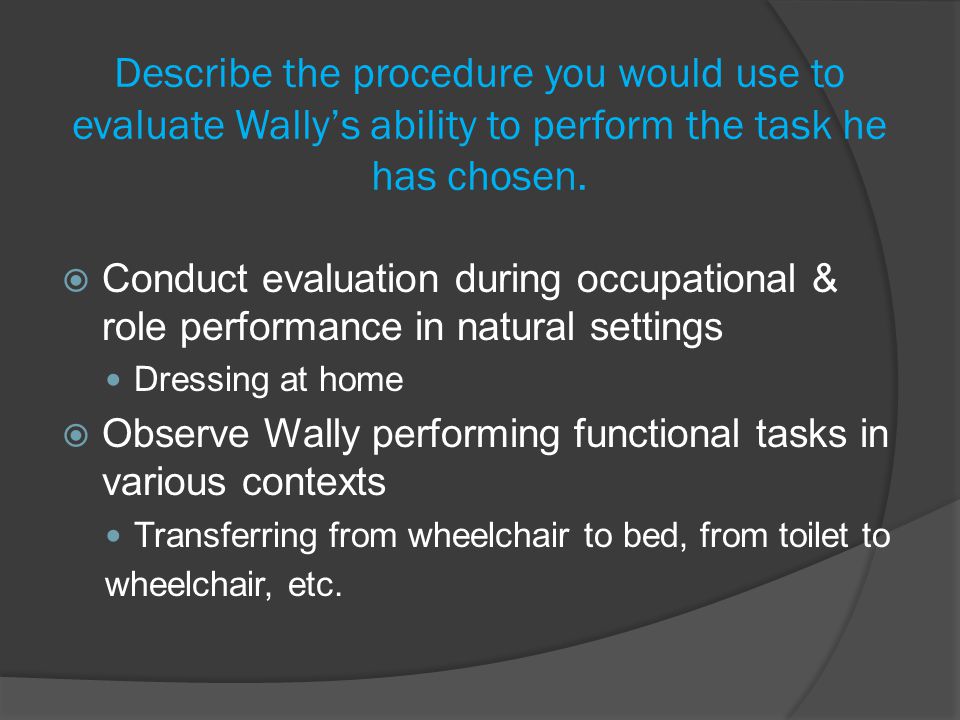 Describe the procedure you would use to evaluate Wally’s ability to perform the task he has chosen.