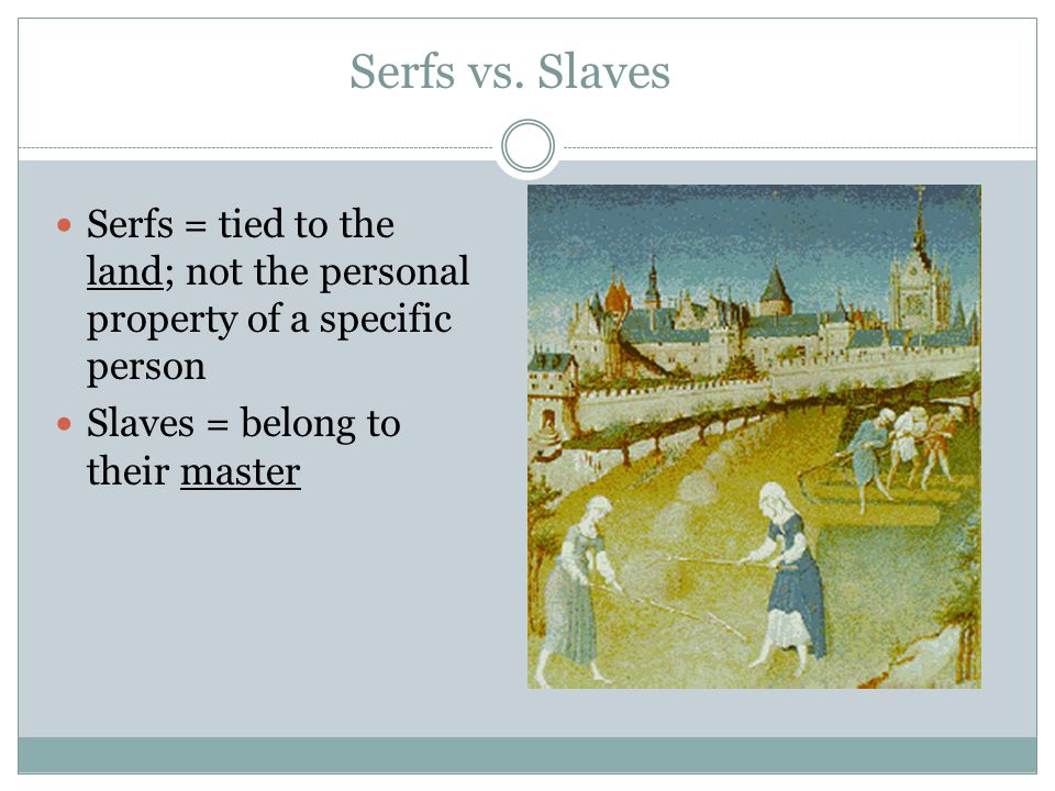 Serfs vs. Slaves Serfs = tied to the land; not the personal property of a specific person.