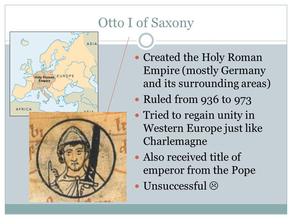 Otto I of Saxony Created the Holy Roman Empire (mostly Germany and its surrounding areas) Ruled from 936 to 973.
