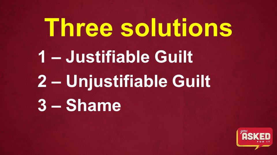 Three solutions 1 – Justifiable Guilt 2 – Unjustifiable Guilt 3 – Shame