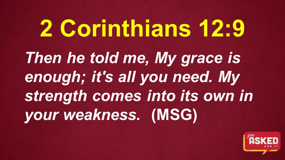 2 Corinthians 12:9 Then he told me, My grace is enough; it s all you need.