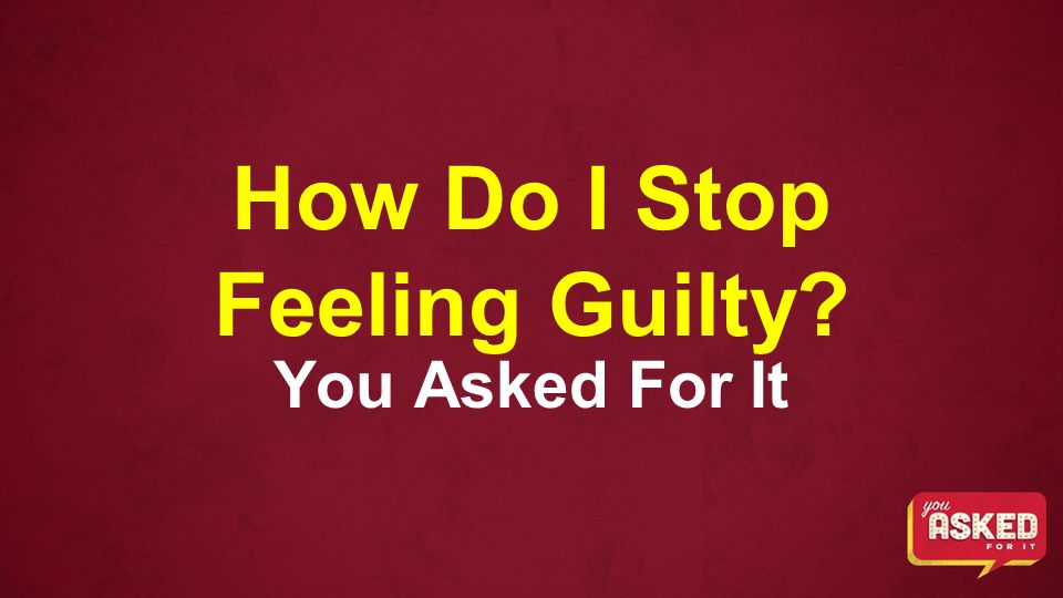 How Do I Stop Feeling Guilty