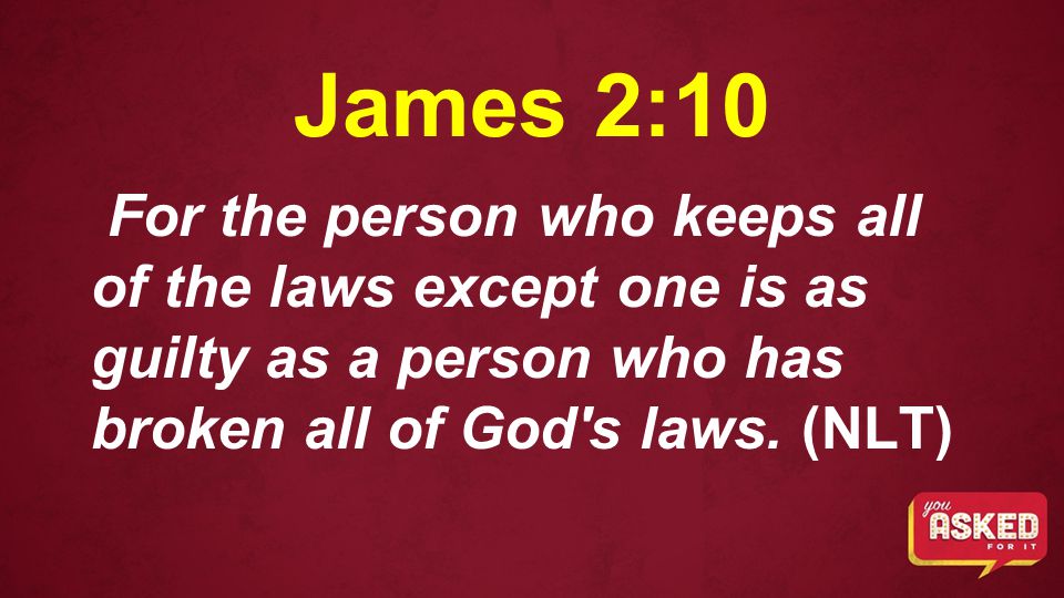 James 2:10 For the person who keeps all of the laws except one is as guilty as a person who has broken all of God s laws.