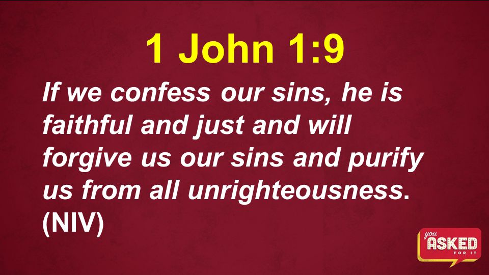 1 John 1:9 If we confess our sins, he is faithful and just and will forgive us our sins and purify us from all unrighteousness.