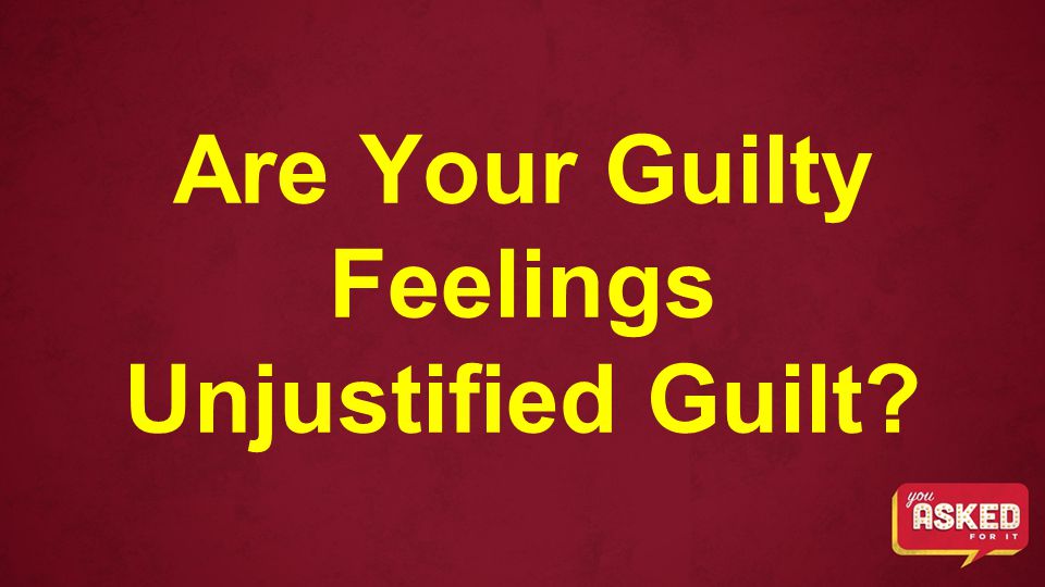 Are Your Guilty Feelings Unjustified Guilt
