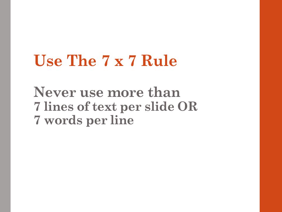 Use The 7 x 7 Rule Never use more than 7 lines of text per slide OR 7 words per line