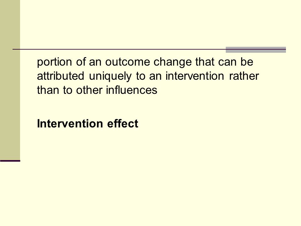 portion of an outcome change that can be attributed uniquely to an intervention rather than to other influences Intervention effect
