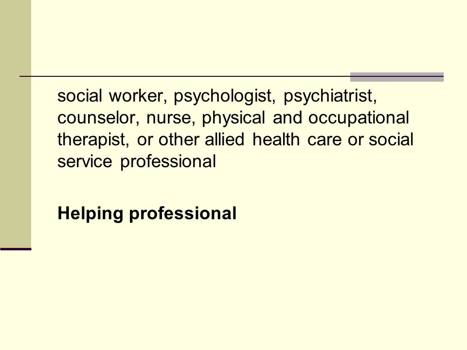 social worker, psychologist, psychiatrist, counselor, nurse, physical and occupational therapist, or other allied health care or social service professional Helping professional