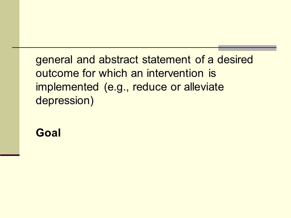 general and abstract statement of a desired outcome for which an intervention is implemented (e.g., reduce or alleviate depression) Goal