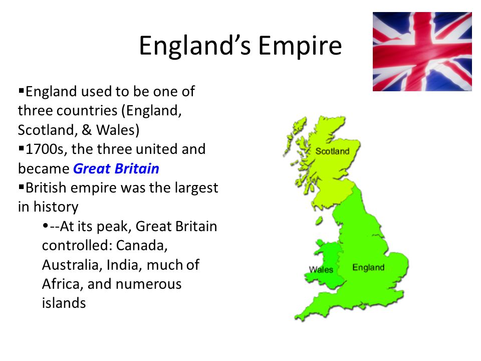 England’s Empire England used to be one of three countries (England, Scotland, & Wales) 1700s, the three united and became Great Britain.
