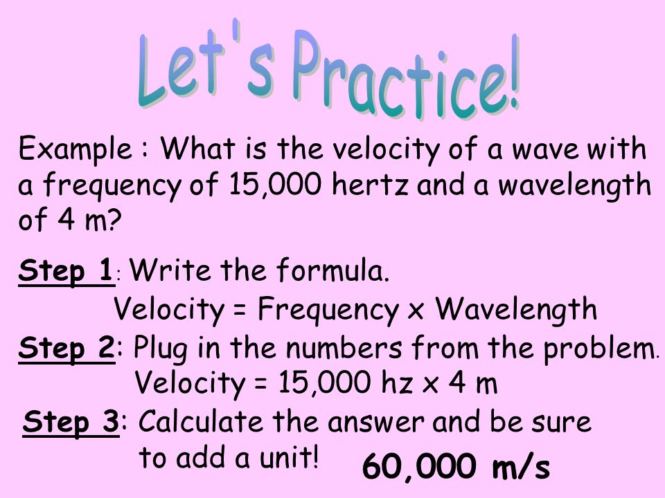 Let s Practice! Example : What is the velocity of a wave with. a frequency of 15,000 hertz and a wavelength.