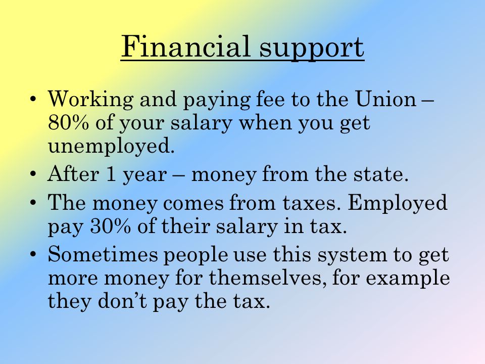 Financial support Working and paying fee to the Union – 80% of your salary when you get unemployed.