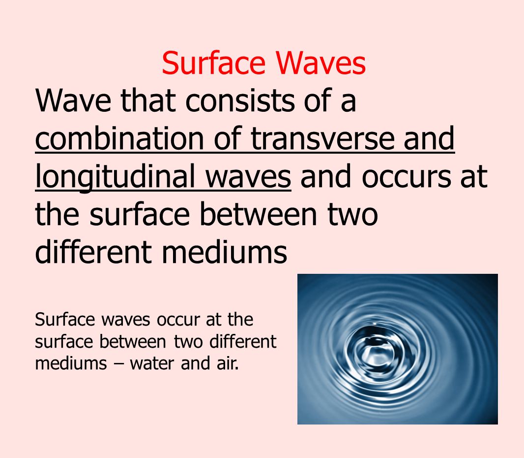 Surface Waves Wave that consists of a combination of transverse and longitudinal waves and occurs at the surface between two different mediums.