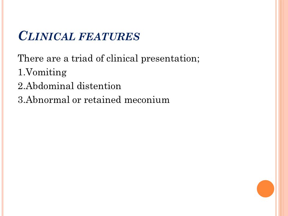 Clinical features There are a triad of clinical presentation; 1.Vomiting 2.Abdominal distention 3.Abnormal or retained meconium