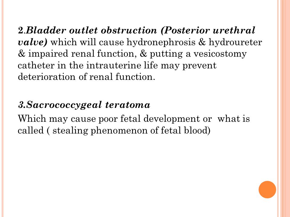2.Bladder outlet obstruction (Posterior urethral valve) which will cause hydronephrosis & hydroureter & impaired renal function, & putting a vesicostomy catheter in the intrauterine life may prevent deterioration of renal function.