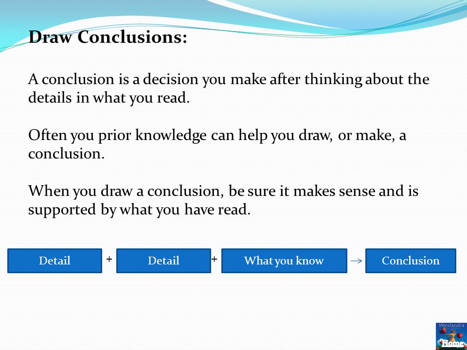 Draw Conclusions: A conclusion is a decision you make after thinking about the details in what you read.