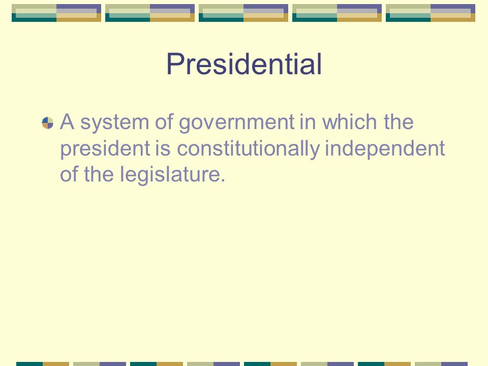 Presidential A system of government in which the president is constitutionally independent of the legislature.