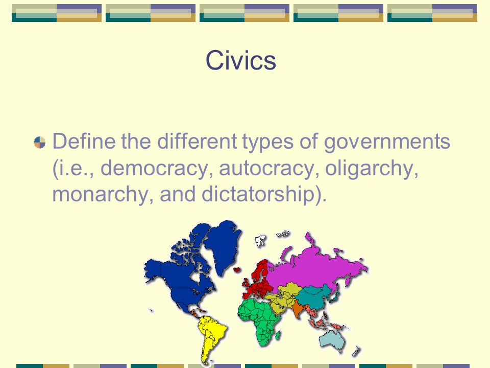 Civics Define the different types of governments (i.e., democracy, autocracy, oligarchy, monarchy, and dictatorship).