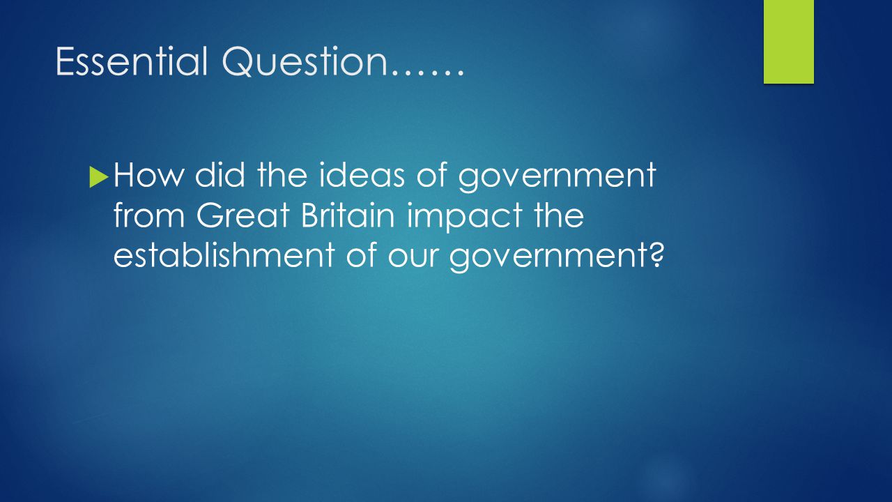Essential Question…… How did the ideas of government from Great Britain impact the establishment of our government