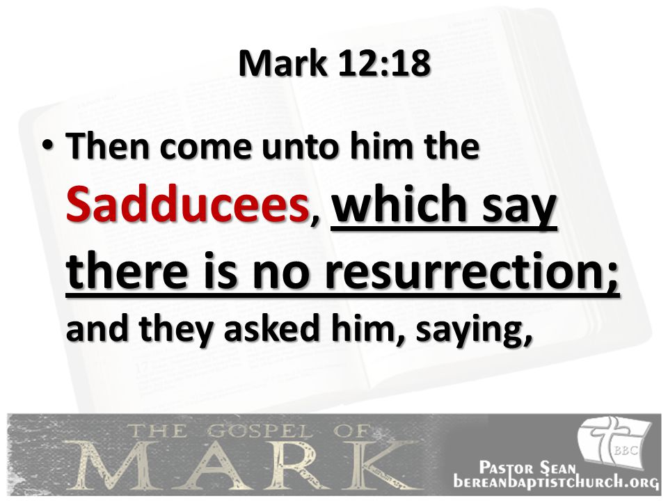 Mark 12:18 Then come unto him the Sadducees, which say there is no resurrection; and they asked him, saying,