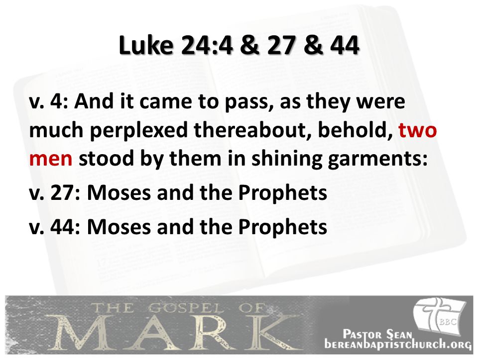 Luke 24:4 & 27 & 44 v. 4: And it came to pass, as they were much perplexed thereabout, behold, two men stood by them in shining garments: