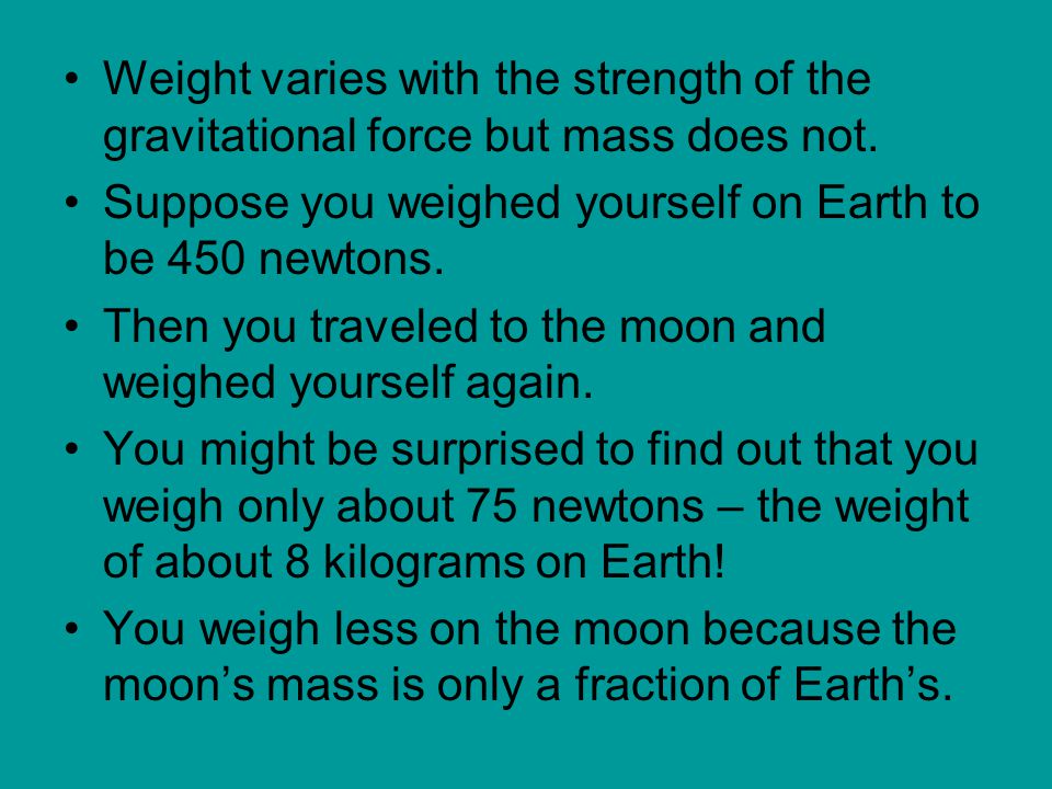 Weight varies with the strength of the gravitational force but mass does not.