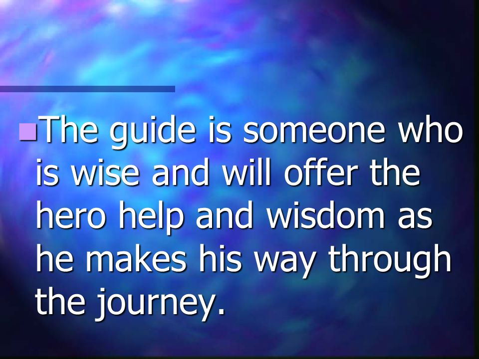 The guide is someone who is wise and will offer the hero help and wisdom as he makes his way through the journey.