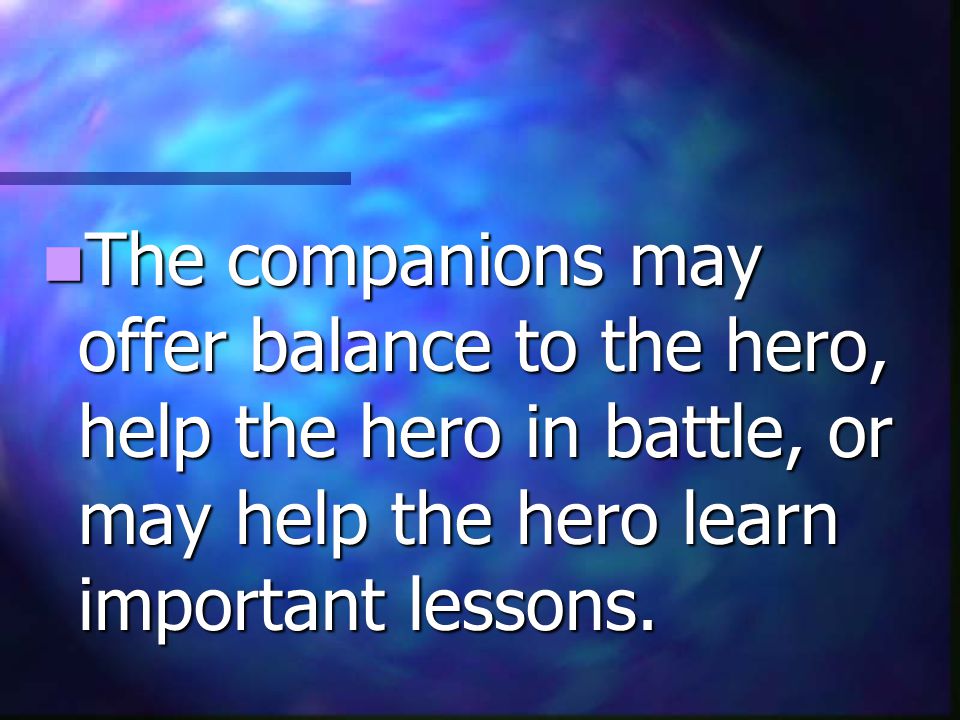 The companions may offer balance to the hero, help the hero in battle, or may help the hero learn important lessons.