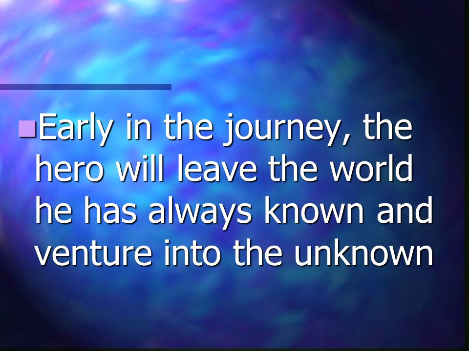 Early in the journey, the hero will leave the world he has always known and venture into the unknown