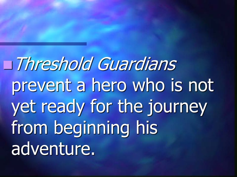 Threshold Guardians prevent a hero who is not yet ready for the journey from beginning his adventure.