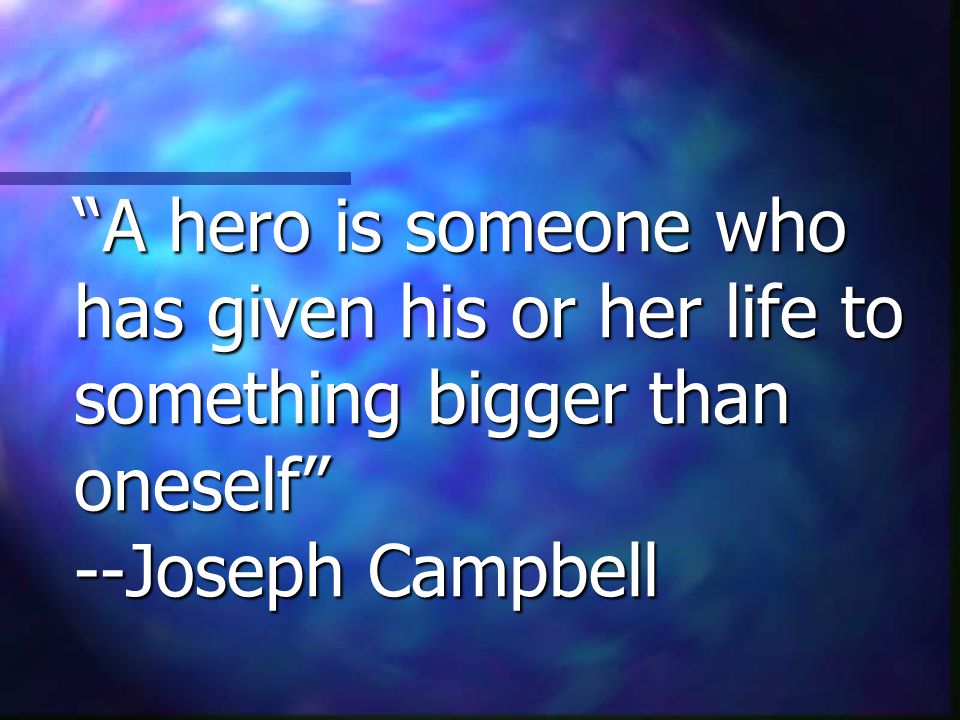 A hero is someone who has given his or her life to something bigger than oneself --Joseph Campbell