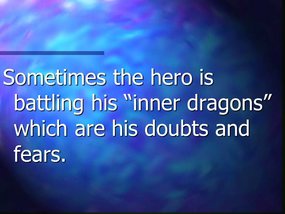 Sometimes the hero is battling his inner dragons which are his doubts and fears.
