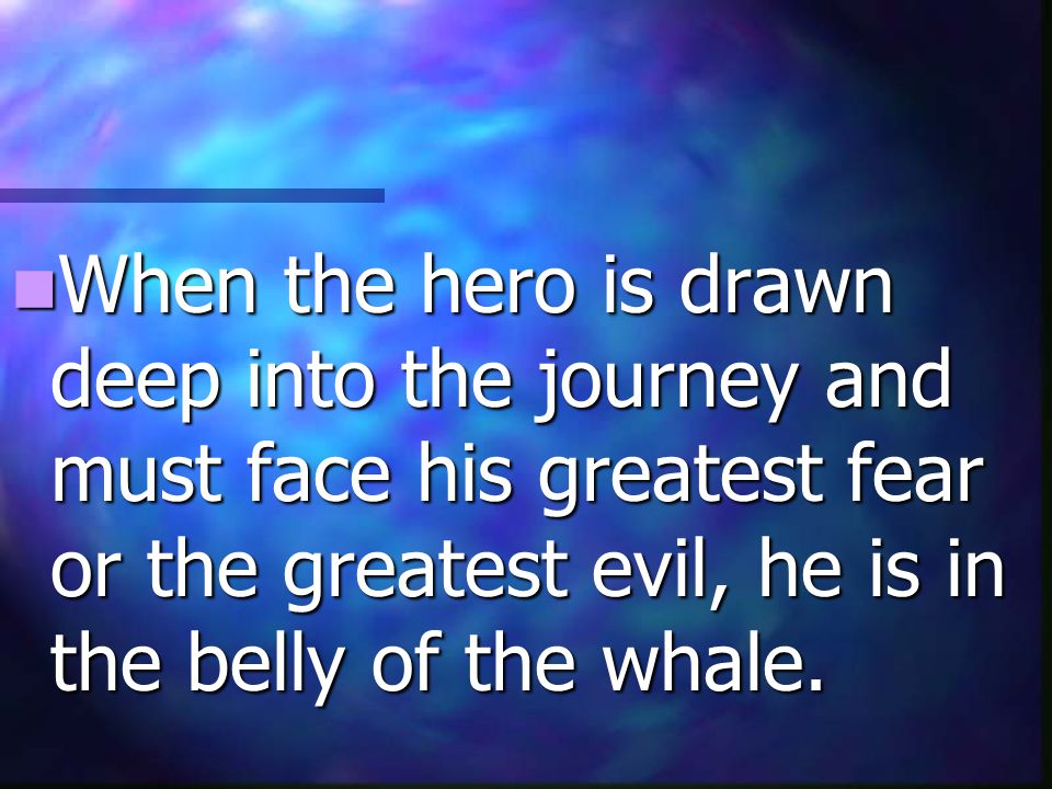 When the hero is drawn deep into the journey and must face his greatest fear or the greatest evil, he is in the belly of the whale.