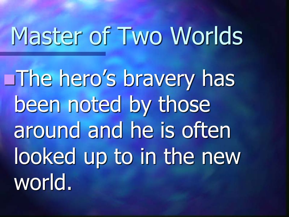 Master of Two Worlds The hero’s bravery has been noted by those around and he is often looked up to in the new world.