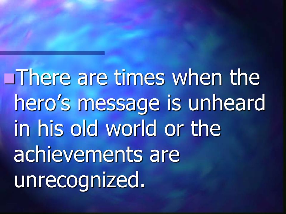 There are times when the hero’s message is unheard in his old world or the achievements are unrecognized.