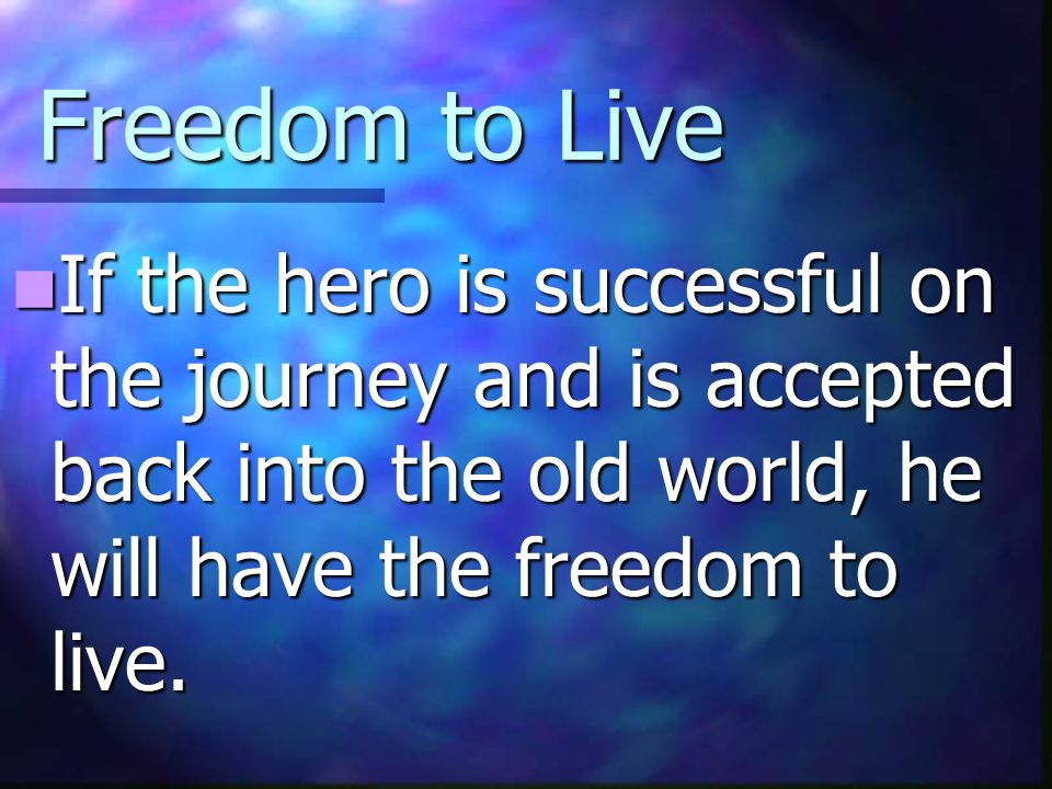 Freedom to Live If the hero is successful on the journey and is accepted back into the old world, he will have the freedom to live.
